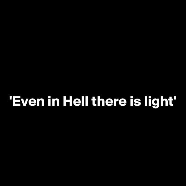 





'Even in Hell there is light'


 
