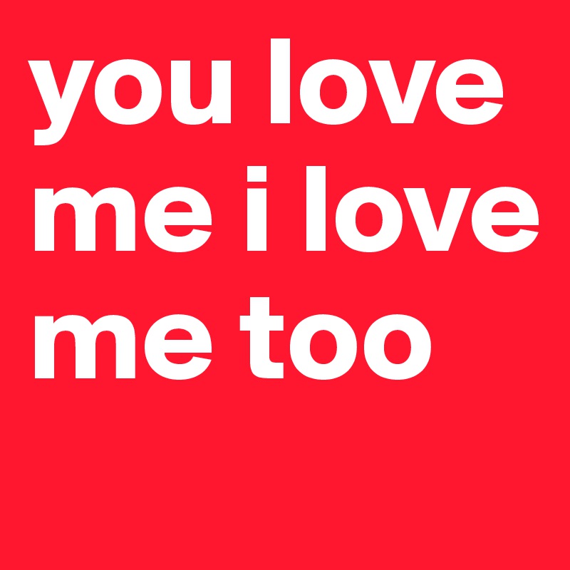 you love me i love me too
