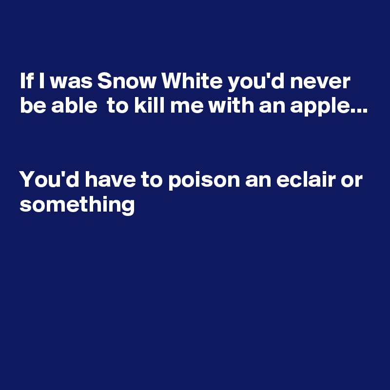 

If I was Snow White you'd never be able  to kill me with an apple...


You'd have to poison an eclair or something




