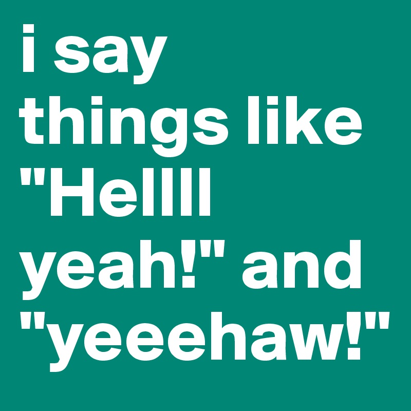 i say things like "Hellll yeah!" and "yeeehaw!"