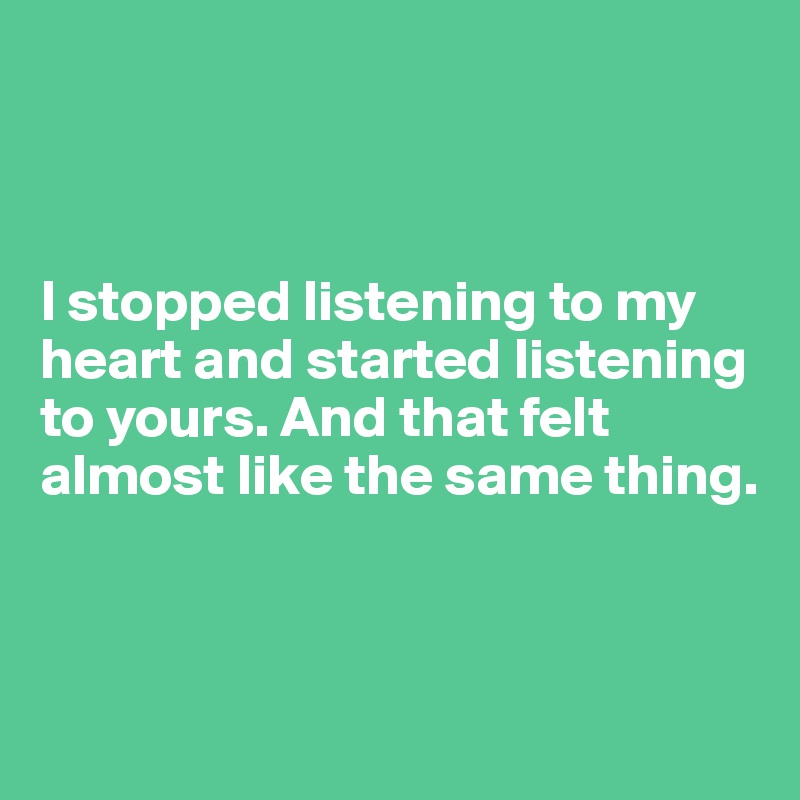 



I stopped listening to my heart and started listening to yours. And that felt almost like the same thing. 



