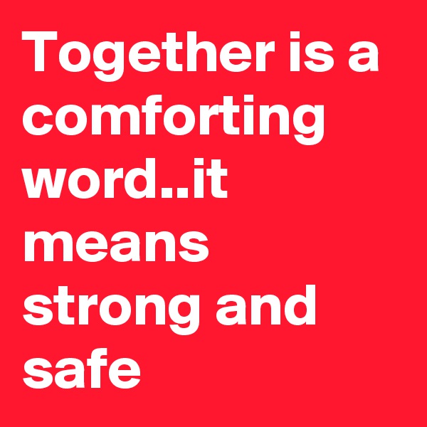 Together is a comforting  word..it means strong and safe