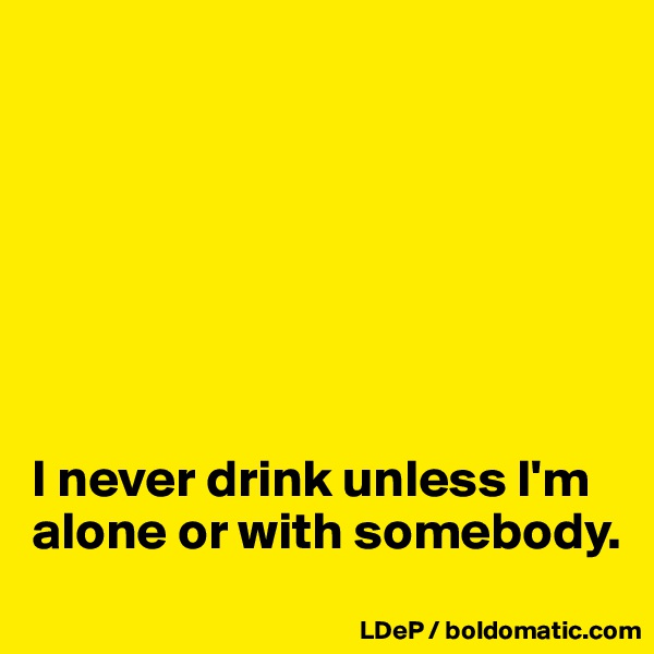 







I never drink unless I'm alone or with somebody. 