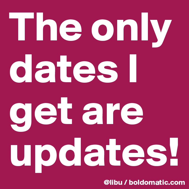 The only dates I get are updates! 