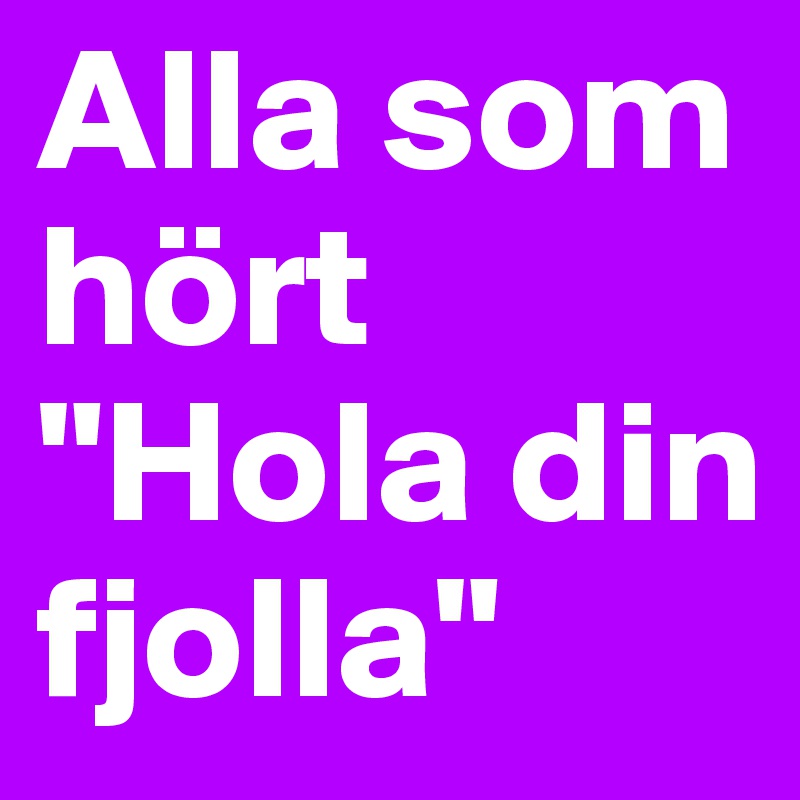 Alla som hört "Hola din fjolla" 