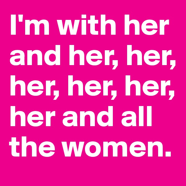 I'm with her and her, her, her, her, her, her and all the women. 