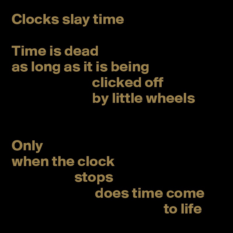 Clocks slay time

Time is dead
as long as it is being
                           clicked off
                           by little wheels


Only
when the clock
                     stops
                            does time come
                                                   to life