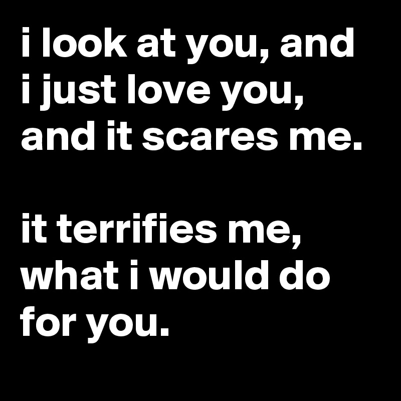 I Look At You And I Just Love You And It Scares Me It Terrifies Me What I Would Do For You Post By Coatskill On Boldomatic