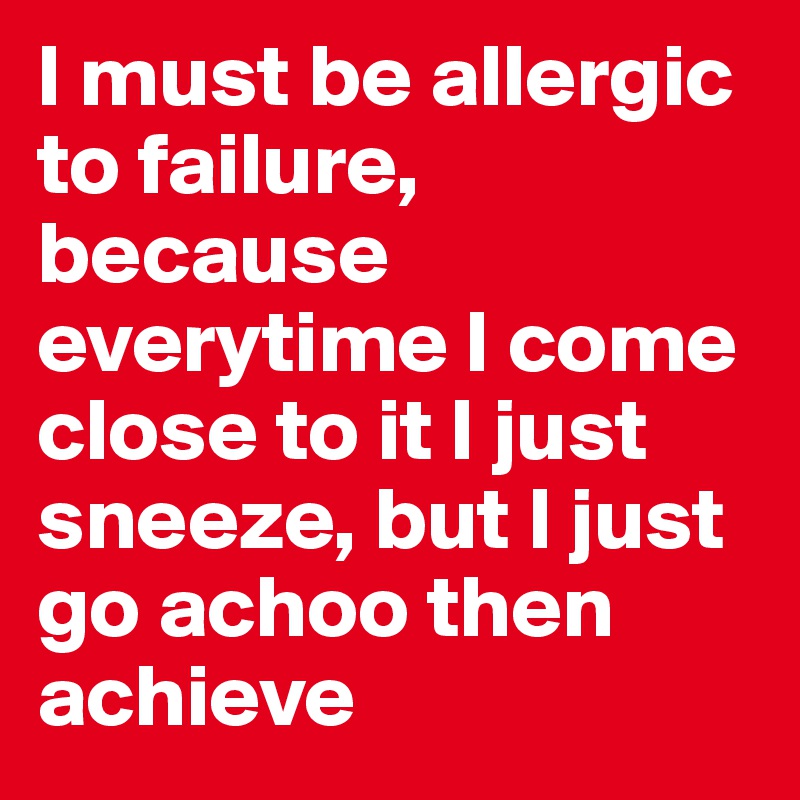 I must be allergic to failure, because everytime I come close to it I just sneeze, but I just go achoo then achieve
