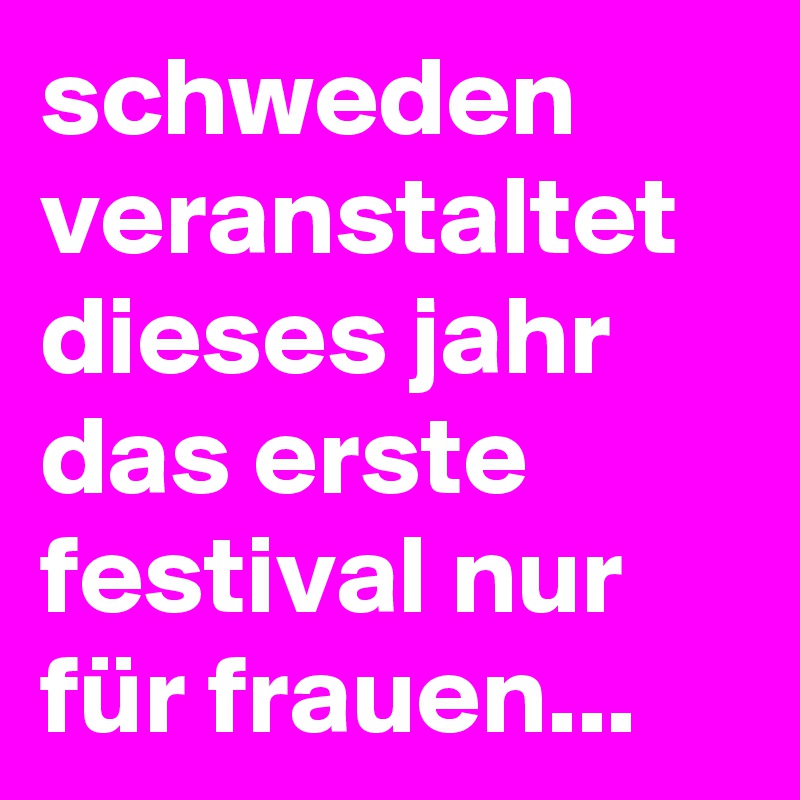 schweden veranstaltet
dieses jahr das erste festival nur für frauen...
