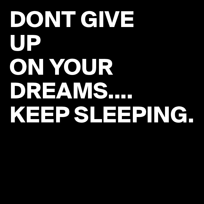 DONT GIVE
UP 
ON YOUR
DREAMS....
KEEP SLEEPING.

