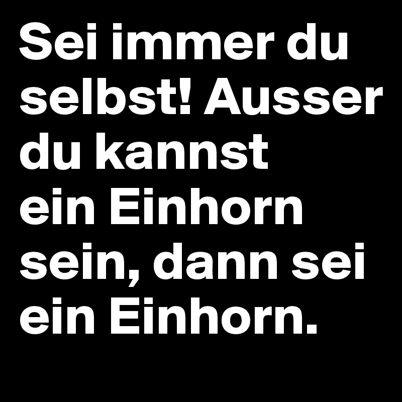 Sei immer du selbst! Ausser du kannst 
ein Einhorn sein, dann sei ein Einhorn.