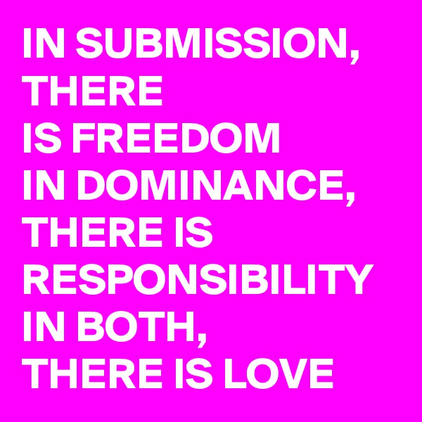 IN SUBMISSION, THERE
IS FREEDOM
IN DOMINANCE, THERE IS RESPONSIBILITY IN BOTH, 
THERE IS LOVE