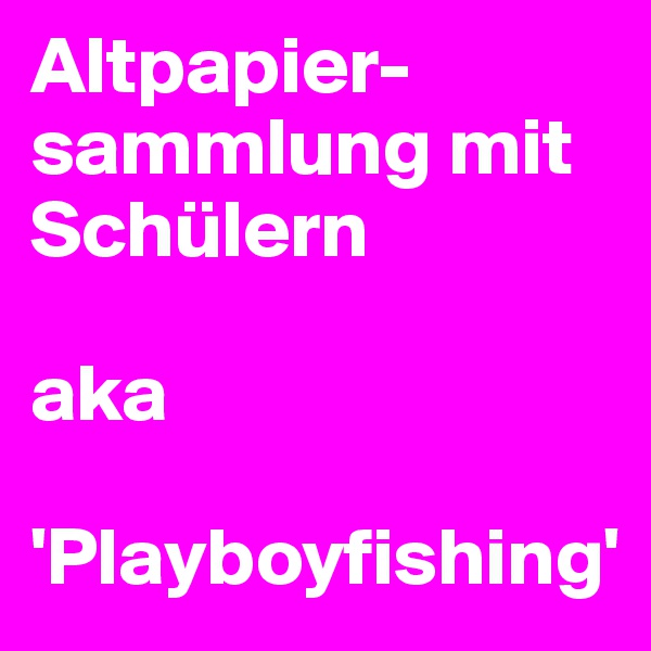 Altpapier-
sammlung mit Schülern 

aka

'Playboyfishing'