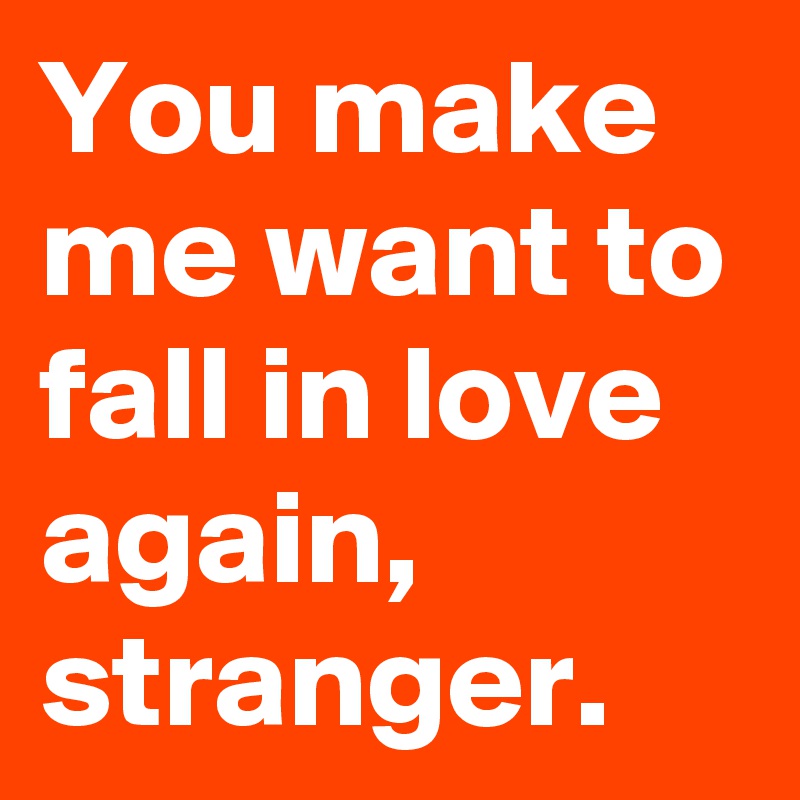 You make me want to fall in love again, stranger. 