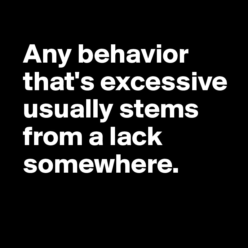 
  Any behavior  
  that's excessive  
  usually stems 
  from a lack 
  somewhere.

