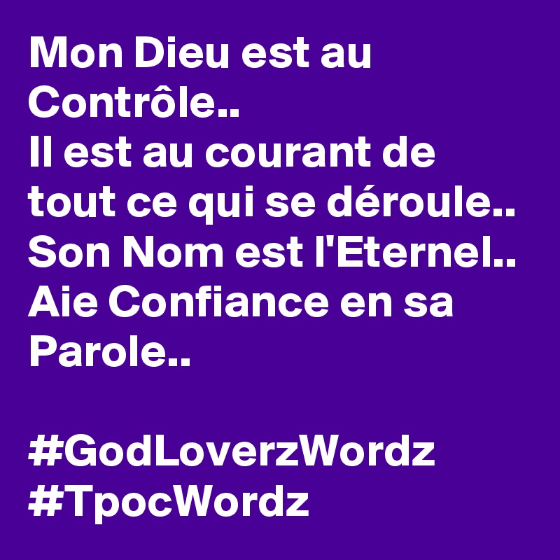 Mon Dieu est au Contrôle..
Il est au courant de tout ce qui se déroule..
Son Nom est l'Eternel..
Aie Confiance en sa Parole..

#GodLoverzWordz #TpocWordz 