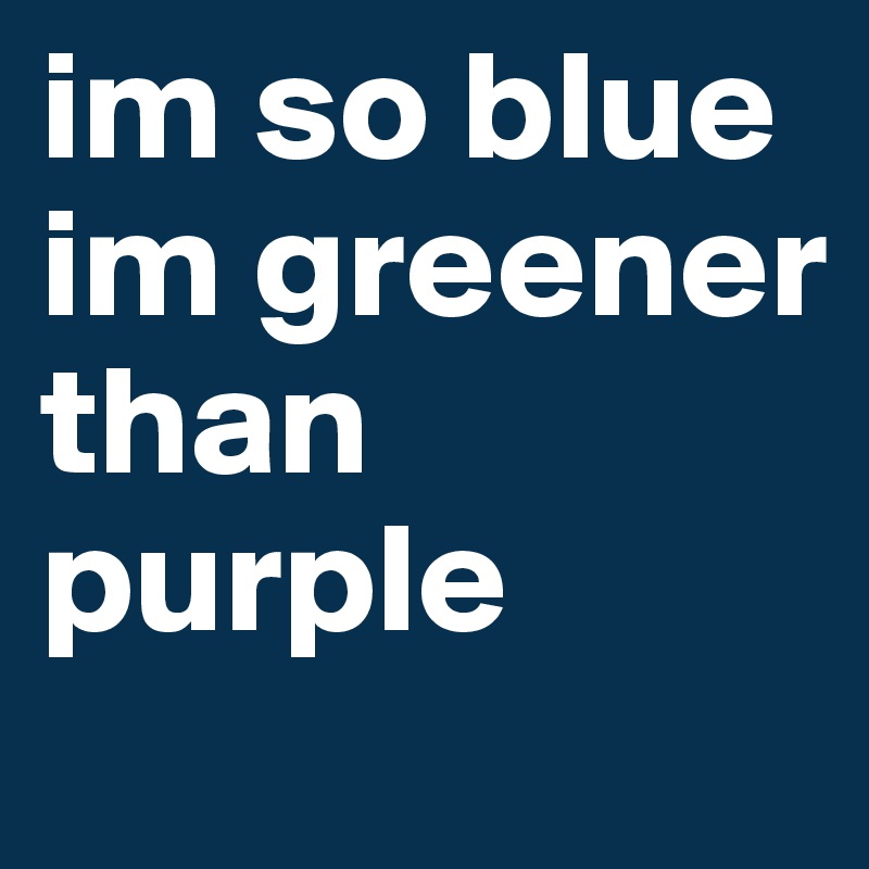 im so blue im greener than purple