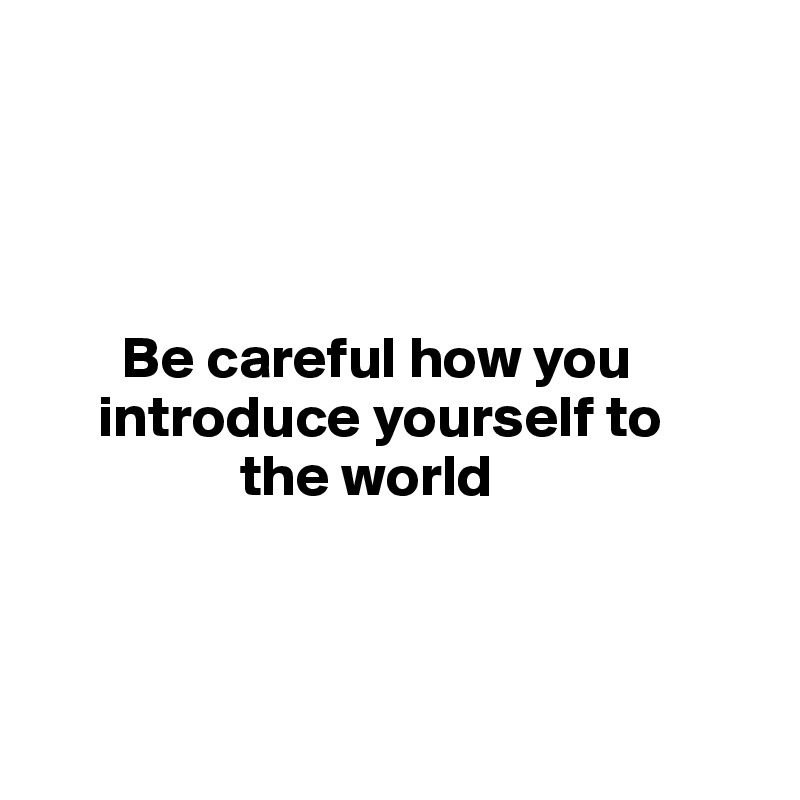 




       Be careful how you 
     introduce yourself to 
                 the world



