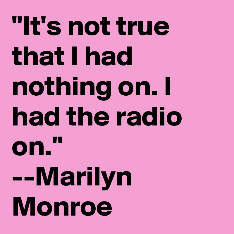 "It's not true that I had nothing on. I had the radio on." 
--Marilyn Monroe