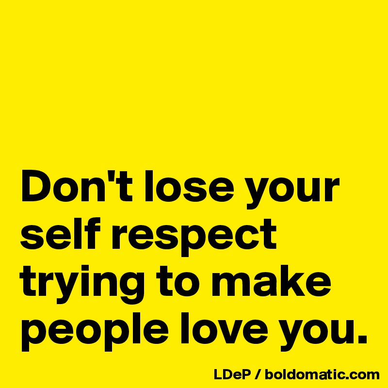 


Don't lose your self respect trying to make people love you. 