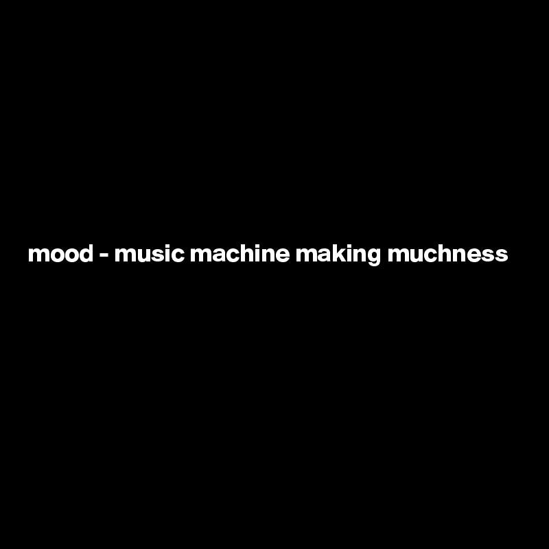 







mood - music machine making muchness








