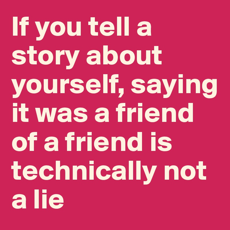 If you tell a story about yourself, saying it was a friend of a friend is technically not a lie