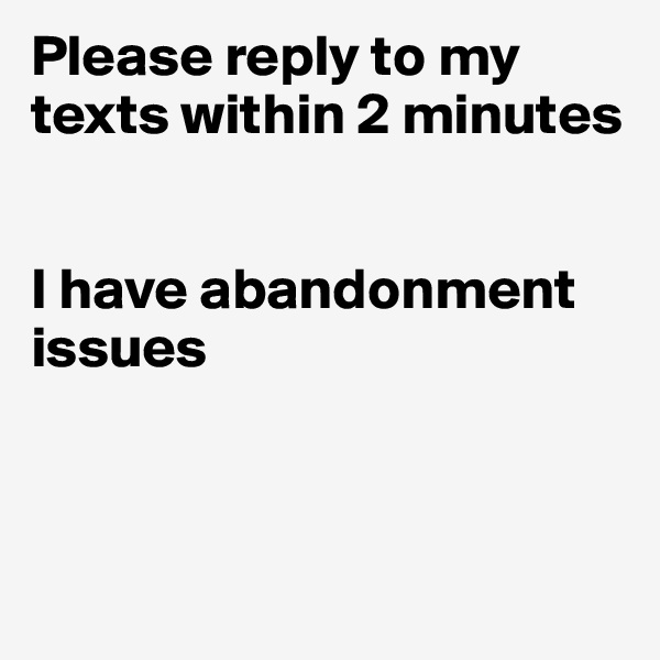 Please reply to my texts within 2 minutes


I have abandonment issues



