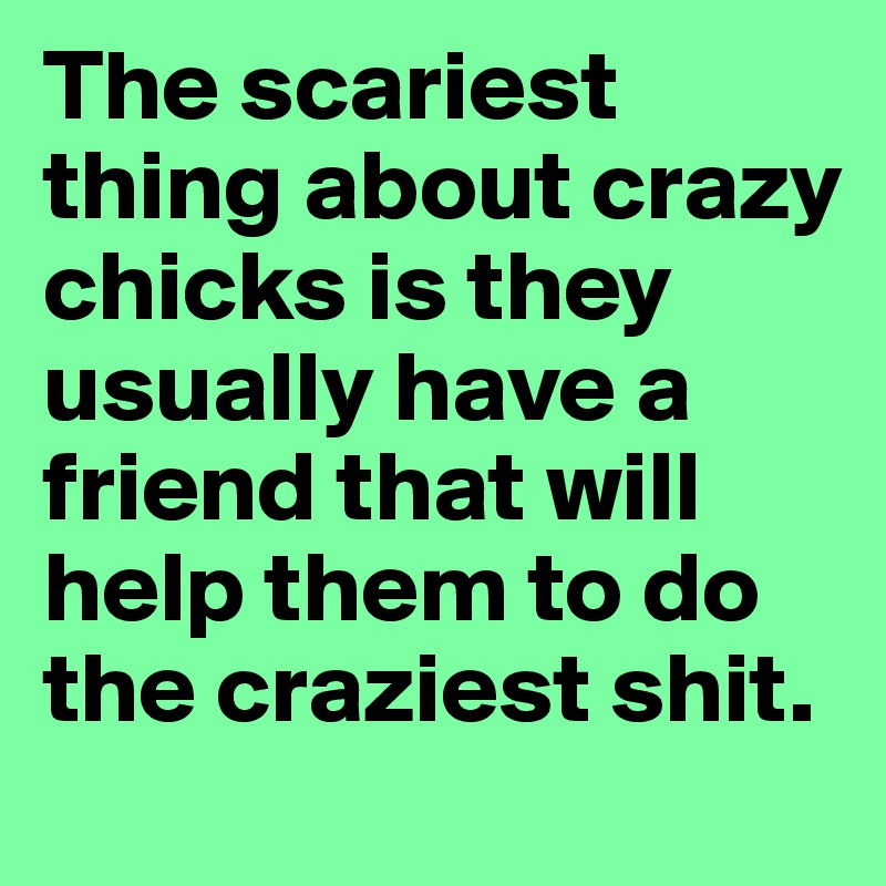 The scariest thing about crazy chicks is they usually have a friend that will help them to do the craziest shit. 