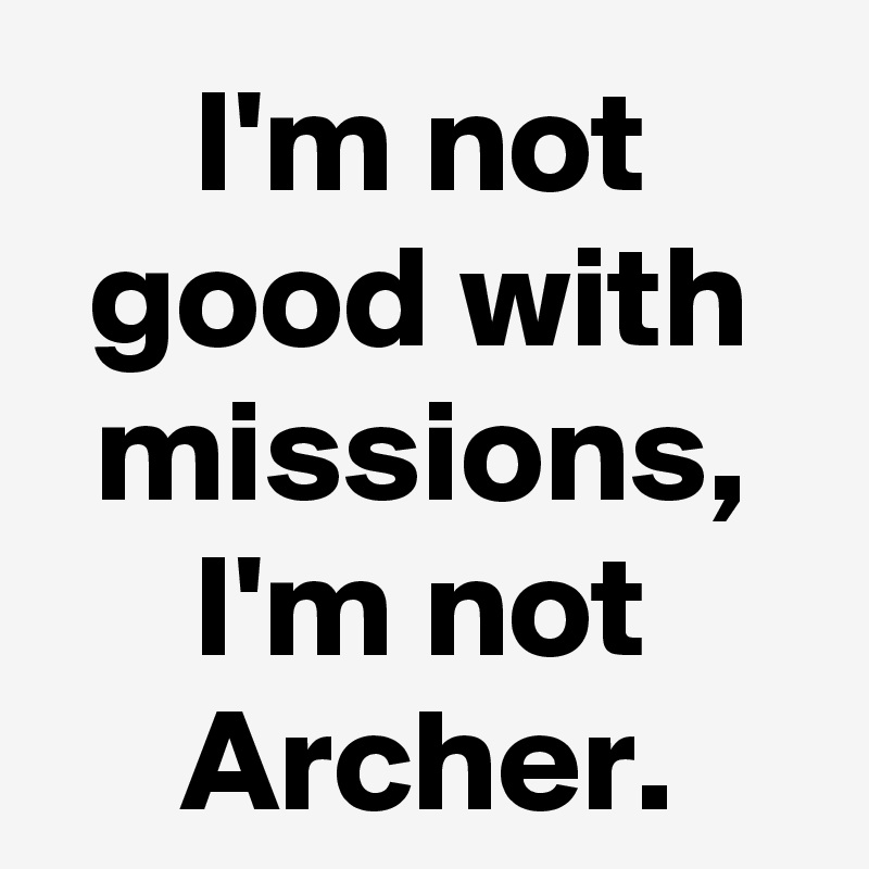 I'm not good with missions, I'm not Archer.