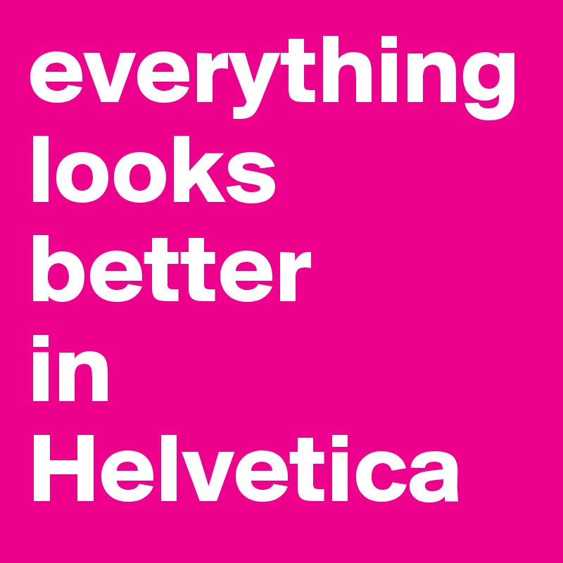 everything 
looks better
in
Helvetica