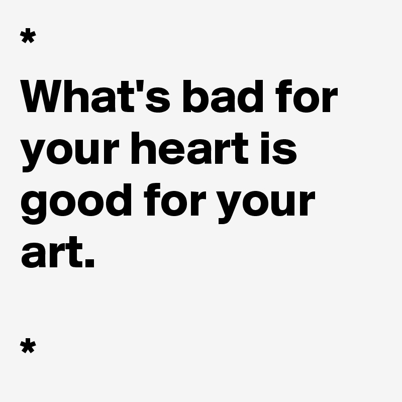 *
What's bad for your heart is good for your art. 

*