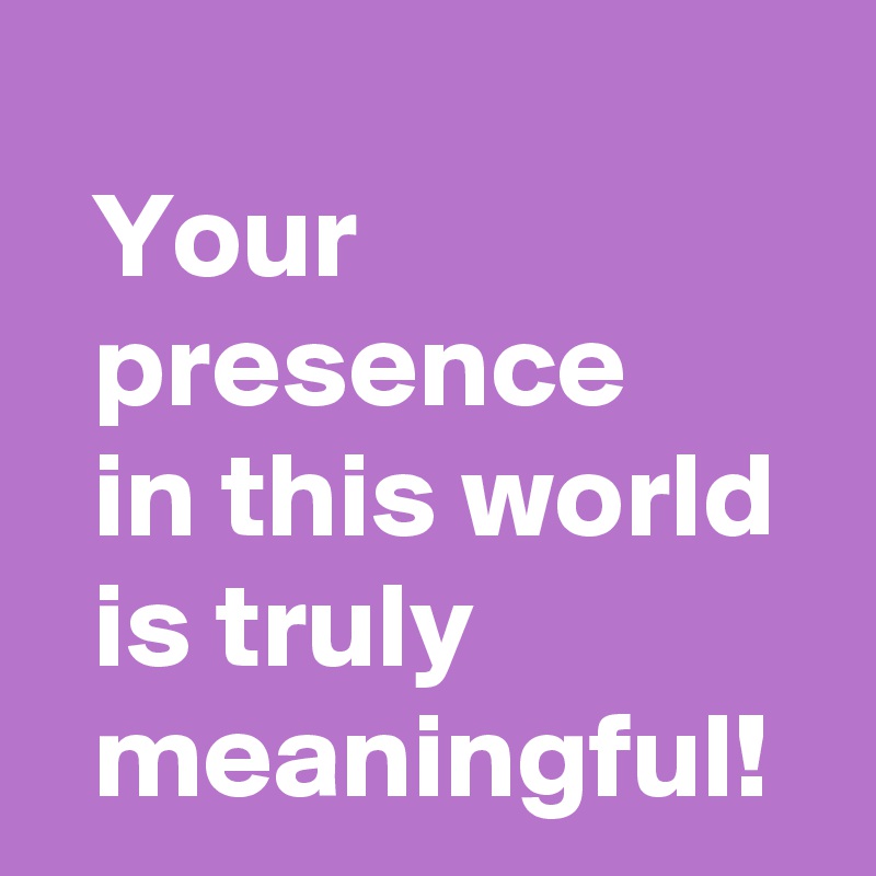 
  Your
  presence 
  in this world
  is truly
  meaningful!