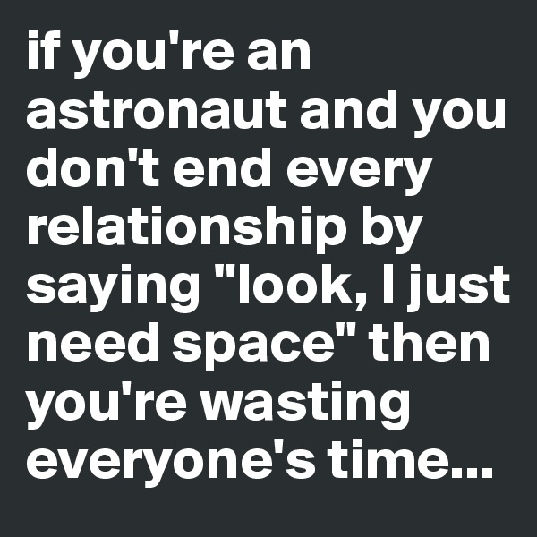 if you're an astronaut and you don't end every relationship by saying "look, I just need space" then you're wasting everyone's time...