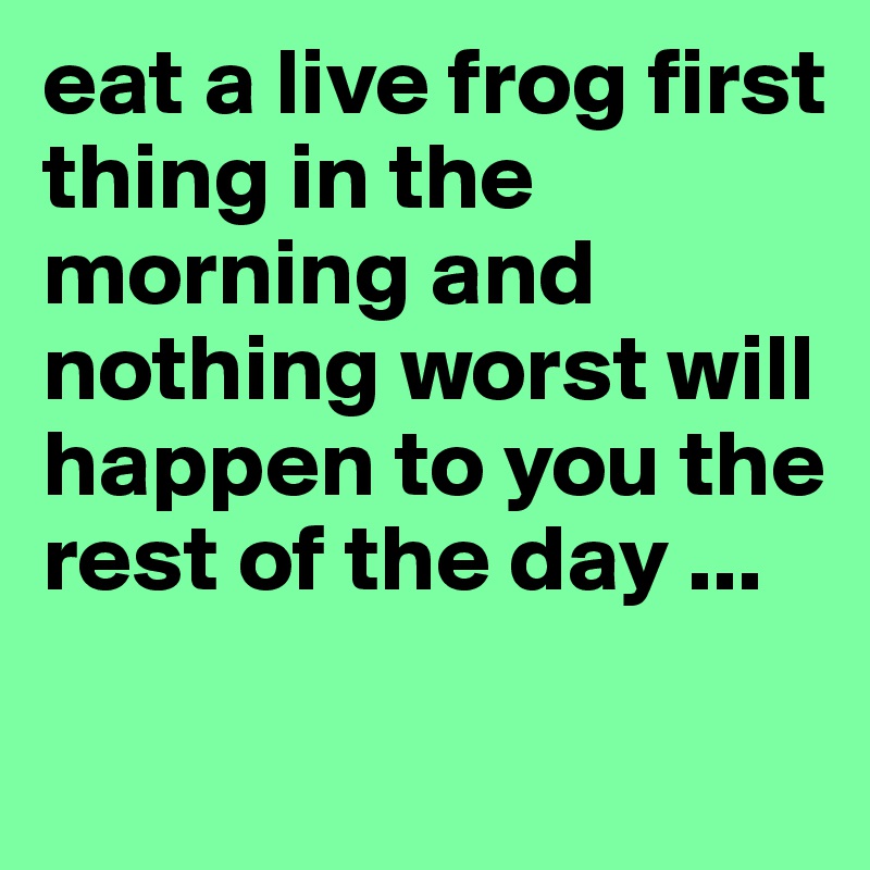 eat a live frog first thing in the morning and nothing worst will happen to you the rest of the day ...


