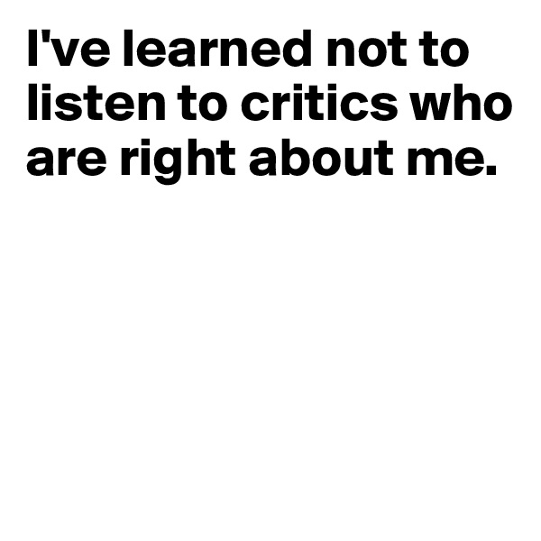 I've learned not to listen to critics who are right about me.




