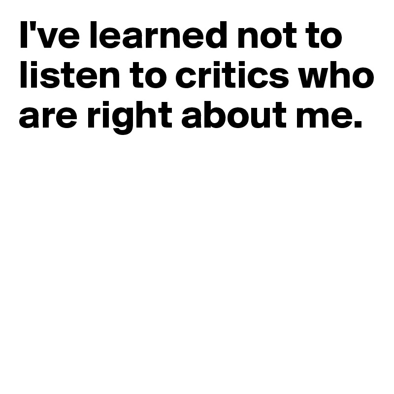 I've learned not to listen to critics who are right about me.




