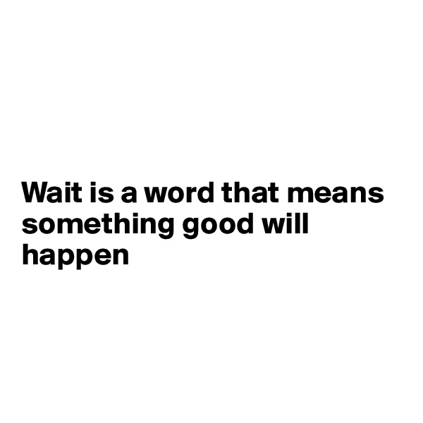 




Wait is a word that means something good will happen 



