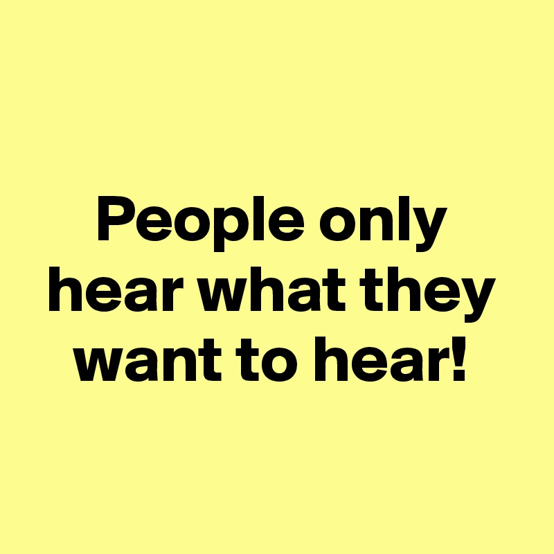 

People only hear what they want to hear!

