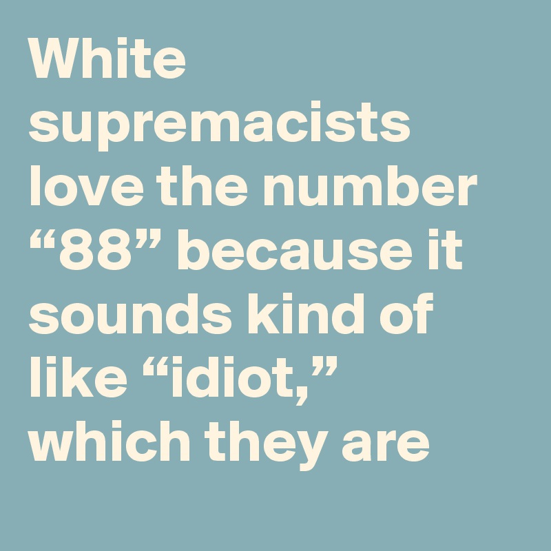 White supremacists love the number “88” because it sounds kind of like “idiot,” which they are