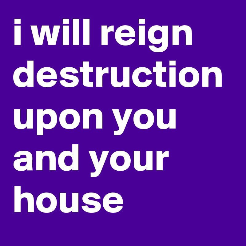 i will reign destruction upon you and your house