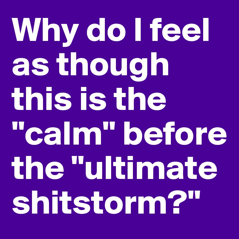 why-do-i-feel-as-though-this-is-the-calm-before-the-ultimate