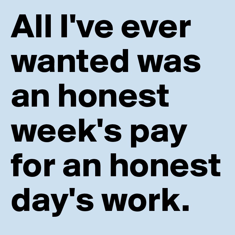 All I've ever wanted was an honest week's pay for an honest day's work.