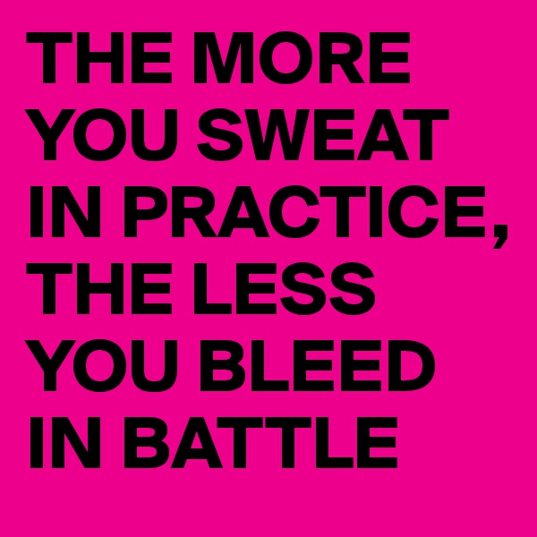 THE MORE YOU SWEAT IN PRACTICE, THE LESS YOU BLEED IN BATTLE