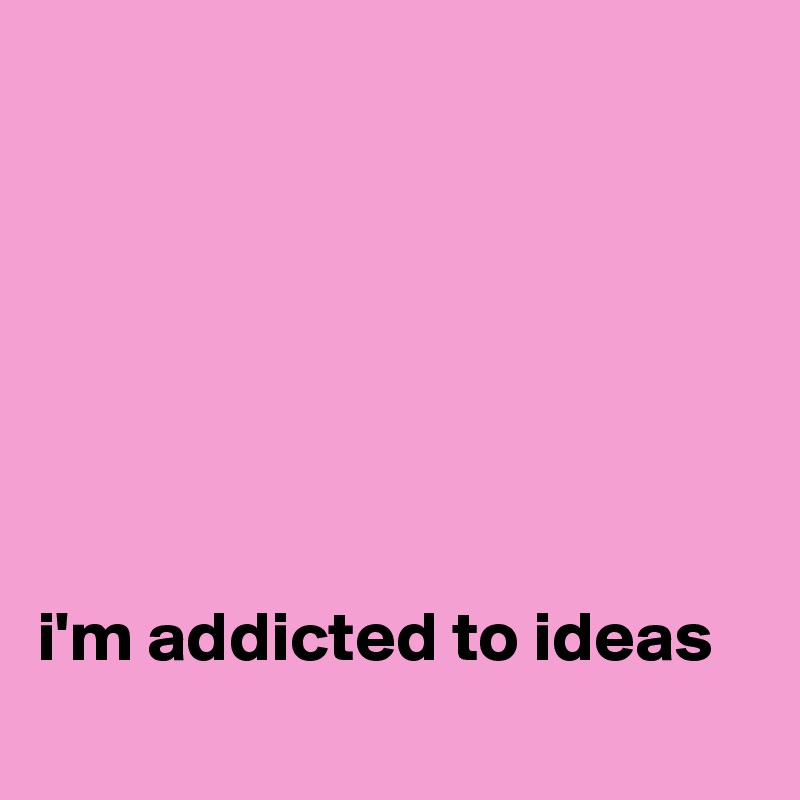 







i'm addicted to ideas
