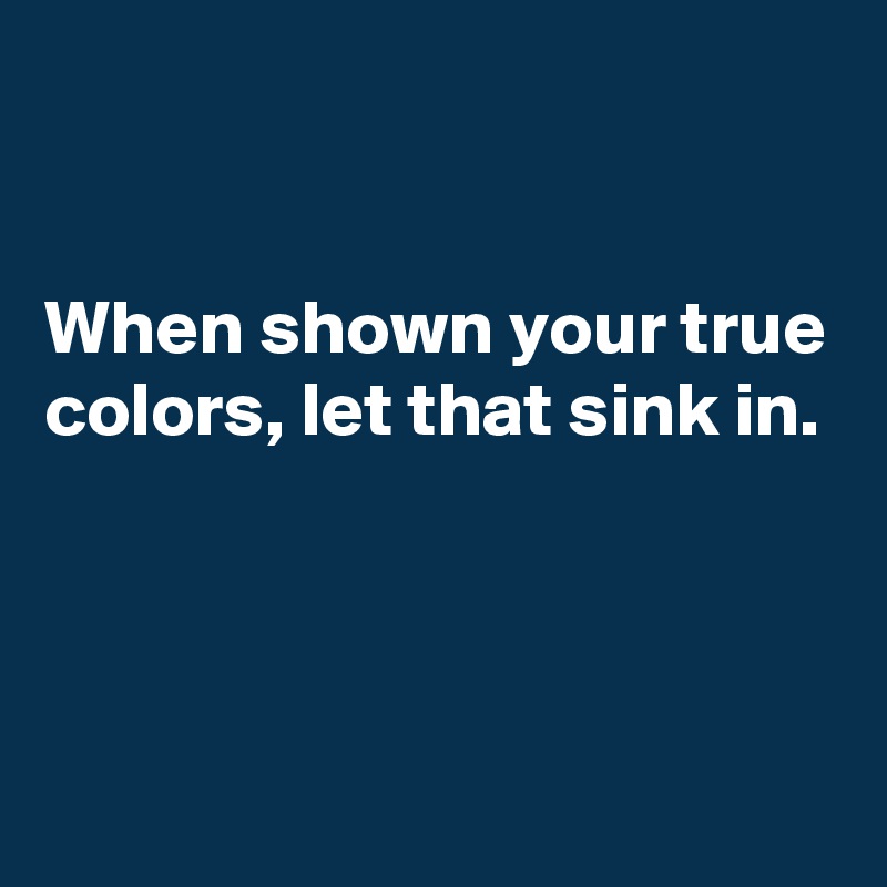 


When shown your true colors, let that sink in.



