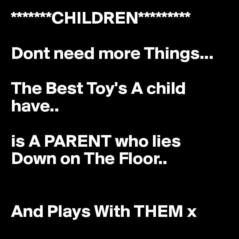 *******CHILDREN*********

Dont need more Things...

The Best Toy's A child 
have..

is A PARENT who lies Down on The Floor..


And Plays With THEM x