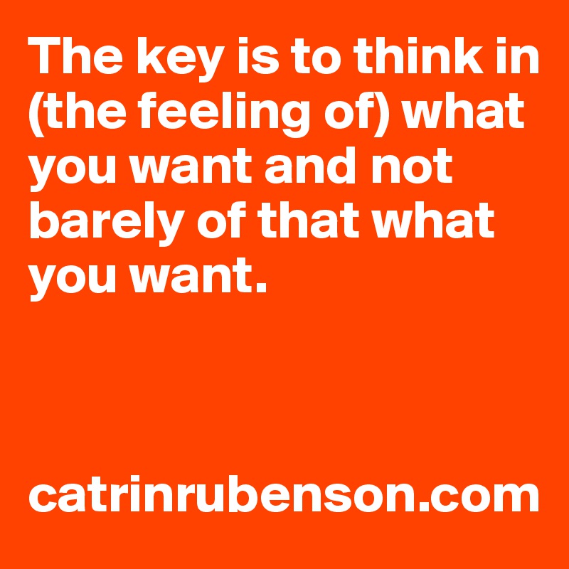 The key is to think in (the feeling of) what you want and not barely of that what you want. 



catrinrubenson.com