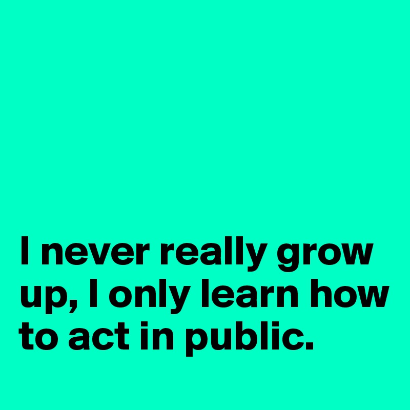 




I never really grow up, I only learn how to act in public.
