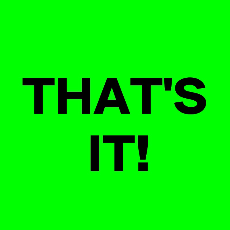 
 THAT'S
       IT!